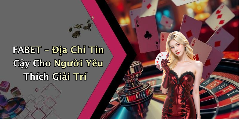 FABET – Địa Chỉ Tin Cậy Cho Người Yêu Thích Giải Trí