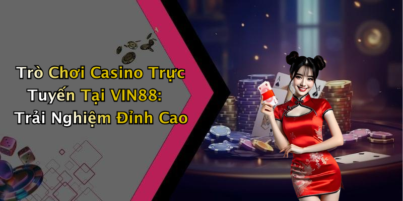 Trò Chơi Casino Trực Tuyến Tại VIN88: Trải Nghiệm Đỉnh Cao