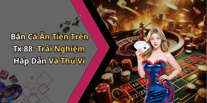 Bắn Cá Ăn Tiền Trên Tx 88: Trải Nghiệm Hấp Dẫn Và Thú Vị